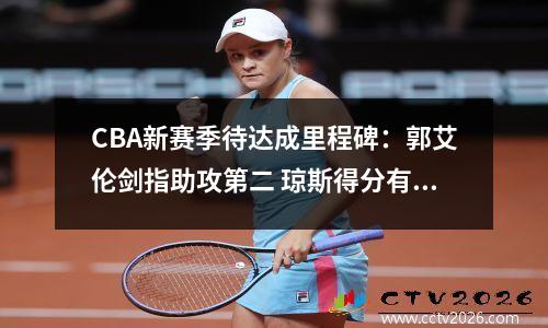 CBA新赛季待达成里程碑：郭艾伦剑指助攻第二 琼斯得分有望升第三视频
