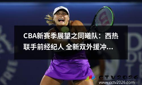 CBA新赛季展望之同曦队：西热联手前经纪人 全新双外援冲击季后赛视频