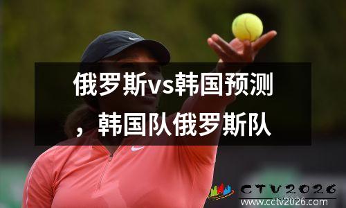 俄罗斯vs韩国预测，韩国队俄罗斯队