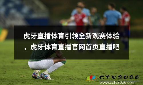 虎牙直播体育引领全新观赛体验，虎牙体育直播官网首页直播吧