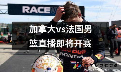 加拿大vs法国男篮直播即将开赛