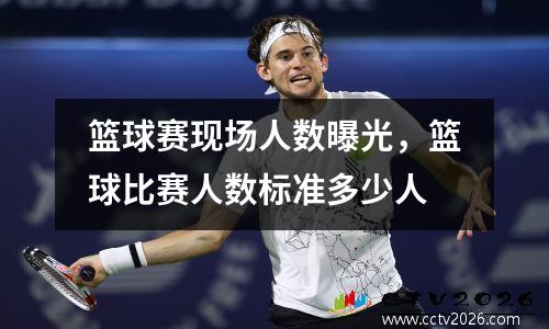 篮球赛现场人数曝光，篮球比赛人数标准多少人