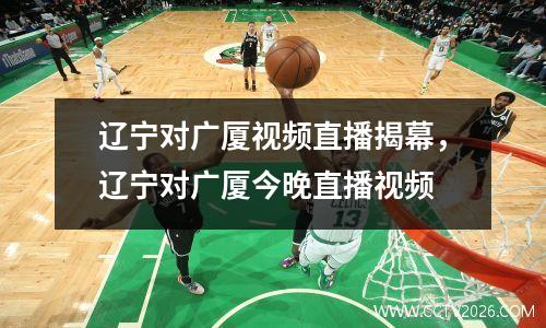 辽宁对广厦视频直播揭幕，辽宁对广厦今晚直播视频