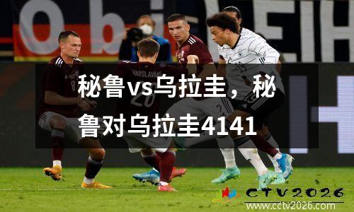 秘鲁vs乌拉圭，秘鲁对乌拉圭4141