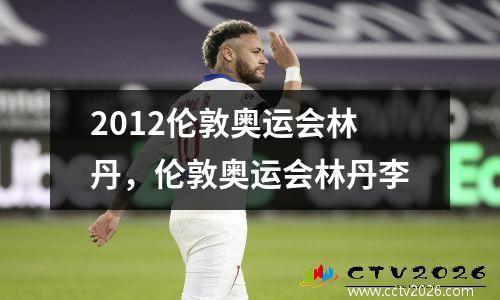 2012伦敦奥运会林丹，伦敦奥运会林丹李