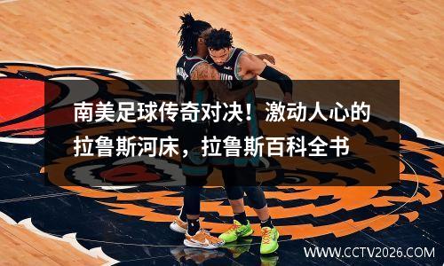 南美足球传奇对决！激动人心的拉鲁斯河床，拉鲁斯百科全书