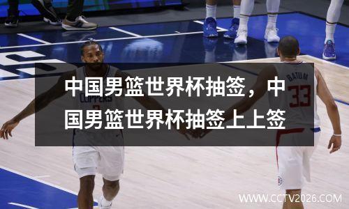 中国男篮世界杯抽签，中国男篮世界杯抽签上上签