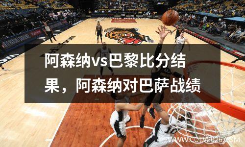 阿森纳vs巴黎比分结果，阿森纳对巴萨战绩