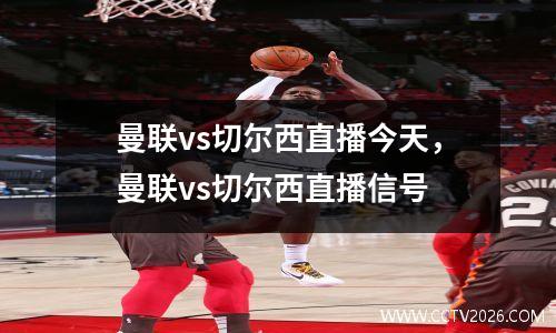 曼联vs切尔西直播今天，曼联vs切尔西直播信号