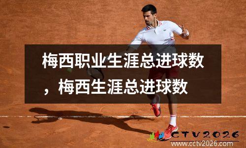 梅西职业生涯总进球数，梅西生涯总进球数