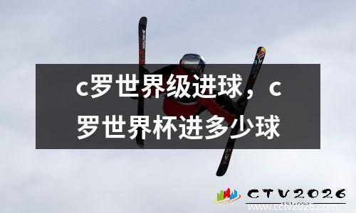 c罗世界级进球，c罗世界杯进多少球