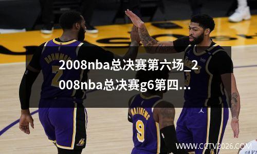 2008nba总决赛第六场_2008nba总决赛g6第四节