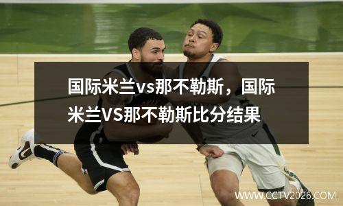 国际米兰vs那不勒斯，国际米兰VS那不勒斯比分结果