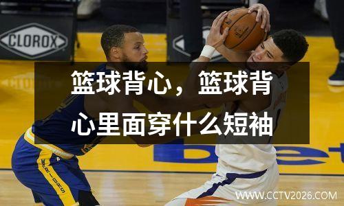 篮球背心，篮球背心里面穿什么短袖