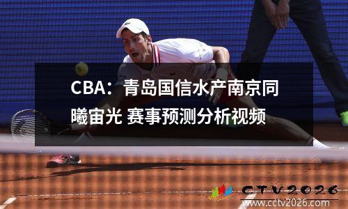 CBA：青岛国信水产南京同曦宙光 赛事预测分析视频
