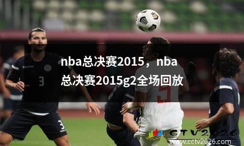 nba总决赛2015，nba总决赛2015g2全场回放
