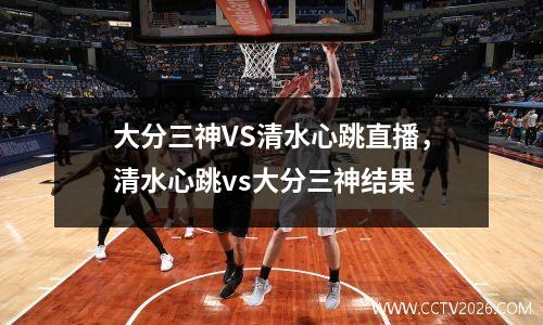大分三神VS清水心跳直播，清水心跳vs大分三神结果