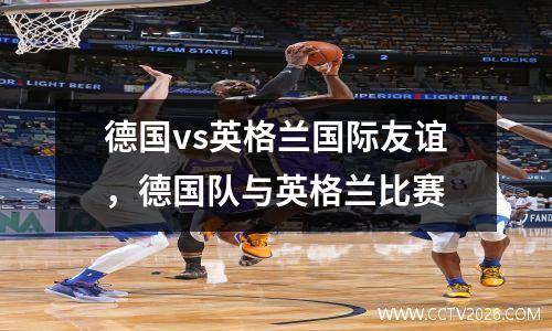 德国vs英格兰国际友谊，德国队与英格兰比赛
