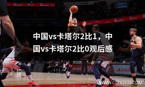 中国vs卡塔尔2比1，中国vs卡塔尔2比0观后感