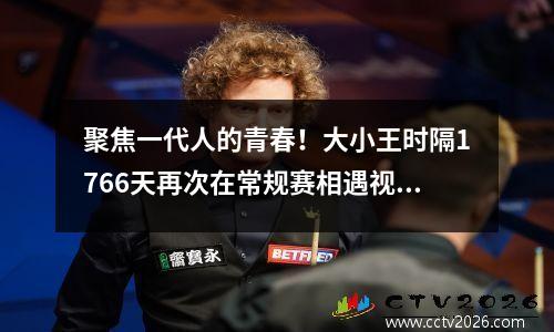 聚焦一代人的青春！大小王时隔1766天再次在常规赛相遇视频