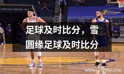 足球及时比分，雪圆缘足球及时比分