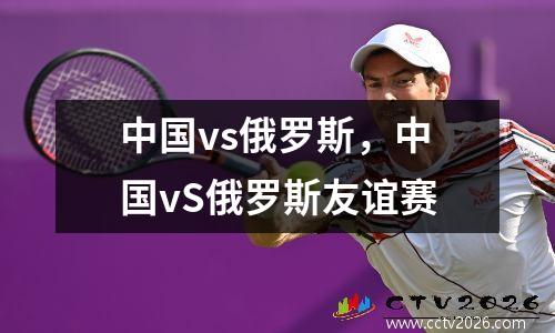 中国vs俄罗斯，中国vS俄罗斯友谊赛