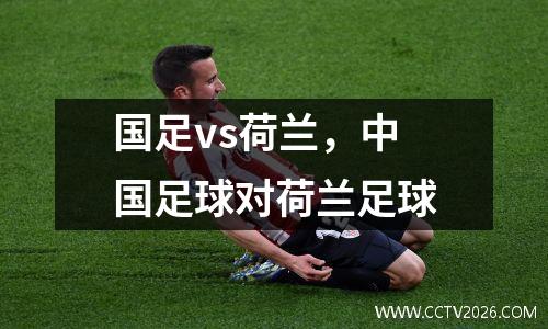 国足vs荷兰，中国足球对荷兰足球