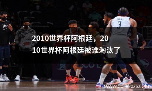 2010世界杯阿根廷，2010世界杯阿根廷被谁淘汰了