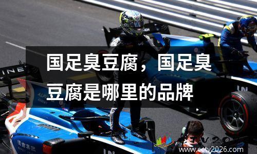 国足臭豆腐，国足臭豆腐是哪里的品牌