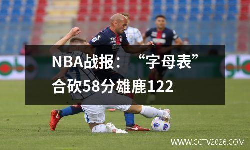 NBA战报：“字母表”合砍58分雄鹿122