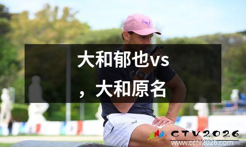 大和郁也vs，大和原名