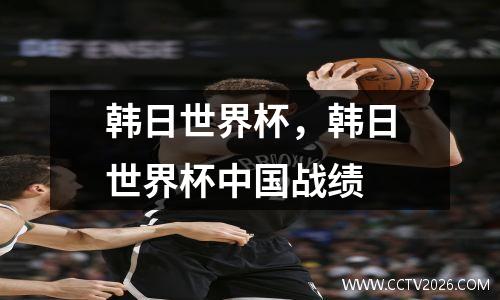 韩日世界杯，韩日世界杯中国战绩