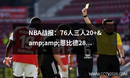 NBA战报：76人三人20+&amp;恩比德28+12+7 以114