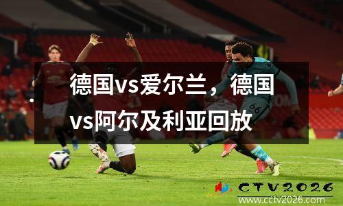 德国vs爱尔兰，德国vs阿尔及利亚回放