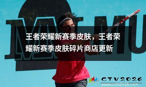 王者荣耀新赛季皮肤，王者荣耀新赛季皮肤碎片商店更新