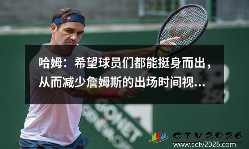 哈姆：希望球员们都能挺身而出，从而减少詹姆斯的出场时间视频