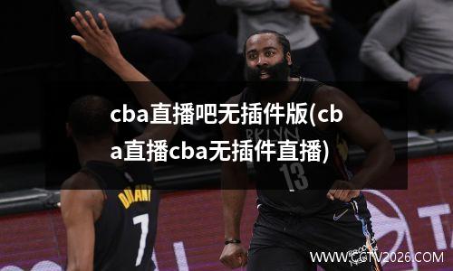 cba直播吧无插件版(cba直播cba无插件直播)