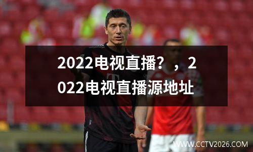 2022电视直播？，2022电视直播源地址