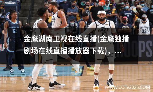 金鹰湖南卫视在线直播(金鹰独播剧场在线直播播放器下载)，湖南卫视金鹰频道