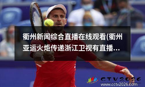 衢州新闻综合直播在线观看(衢州亚运火炬传递浙江卫视有直播吗)，衢州新闻综合频道节目表