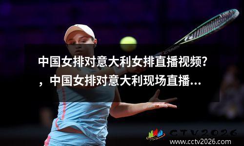 中国女排对意大利女排直播视频？，中国女排对意大利现场直播视频