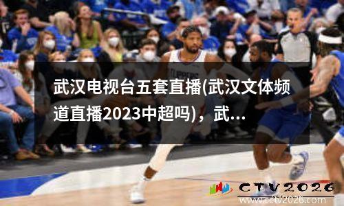 武汉电视台五套直播(武汉文体频道直播2023中超吗)，武汉电视台5频道