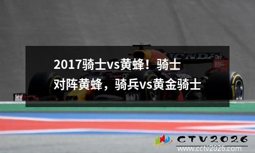 2017骑士vs黄蜂！骑士对阵黄蜂，骑兵vs黄金骑士