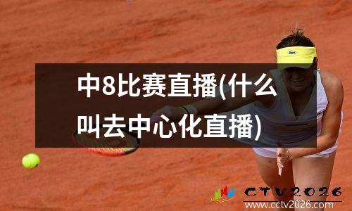 中8比赛直播(什么叫去中心化直播)