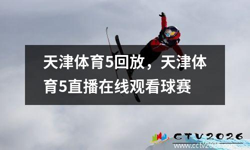 天津体育5回放，天津体育5直播在线观看球赛