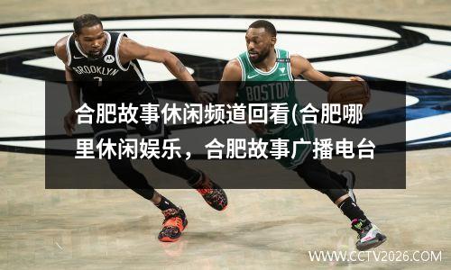 合肥故事休闲频道回看(合肥哪里休闲娱乐，合肥故事广播电台