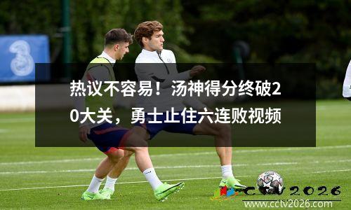 热议不容易！汤神得分终破20大关，勇士止住六连败视频
