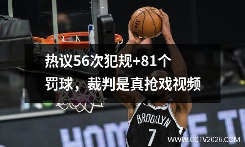 热议56次犯规+81个罚球，裁判是真抢戏视频