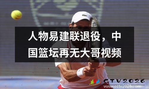 人物易建联退役，中国篮坛再无大哥视频