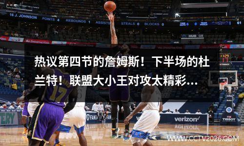 热议第四节的詹姆斯！下半场的杜兰特！联盟大小王对攻太精彩视频